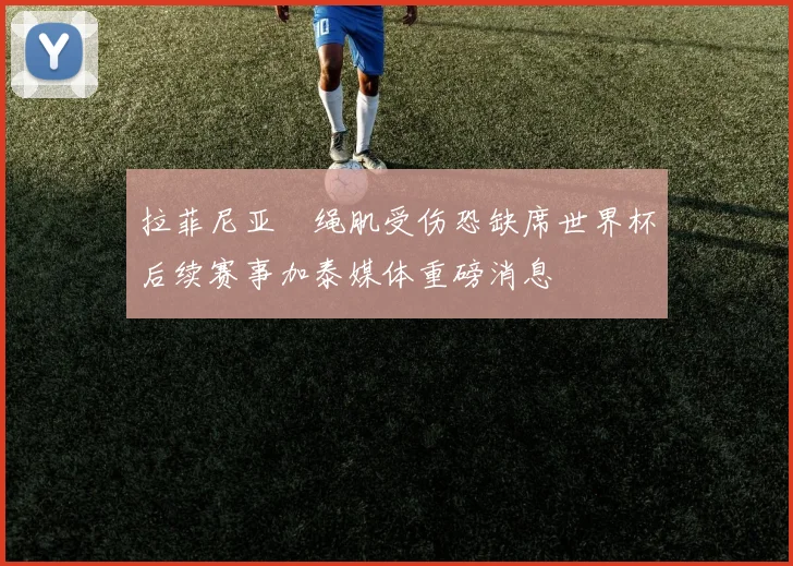 拉菲尼亚腘绳肌受伤恐缺席世界杯后续赛事加泰媒体重磅消息