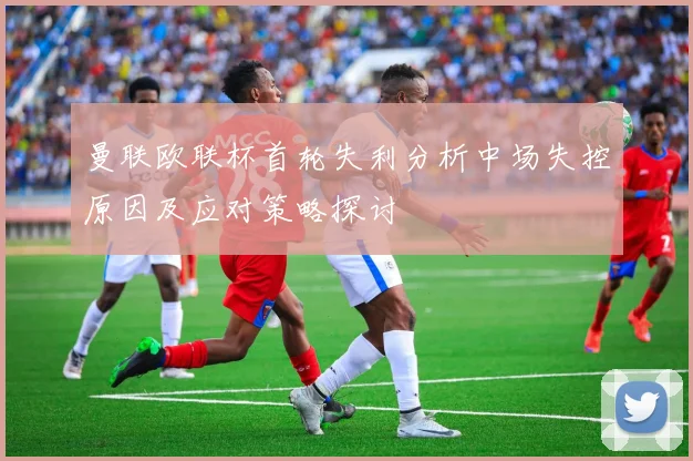 曼联欧联杯首轮失利分析中场失控原因及应对策略探讨