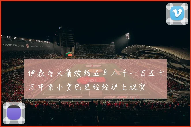 伊森与火箭续约五年八千一百五十万申京小贾巴里纷纷送上祝贺