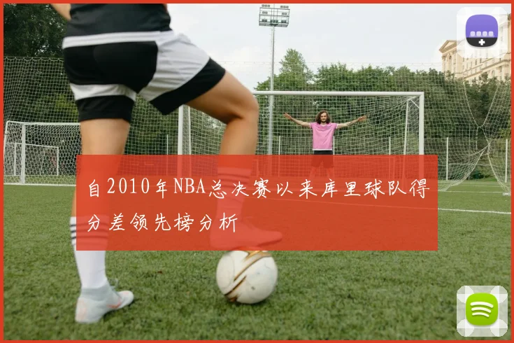 自2010年NBA总决赛以来库里球队得分差领先榜分析