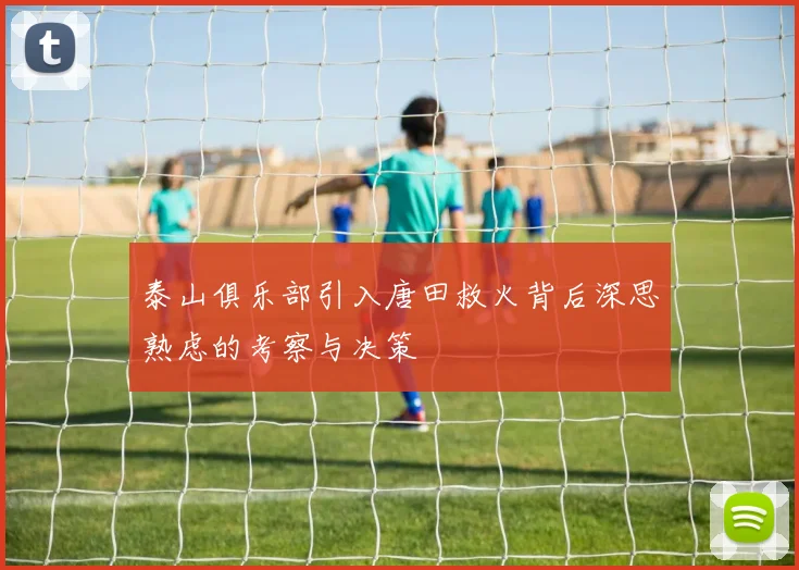 泰山俱乐部引入唐田救火背后深思熟虑的考察与决策