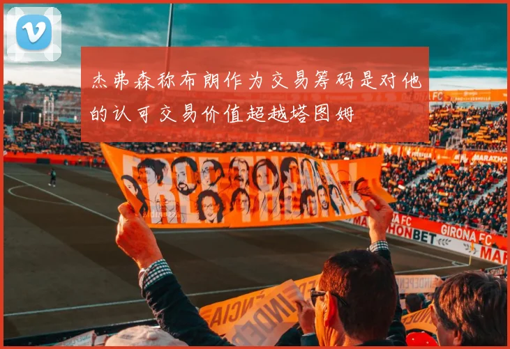 杰弗森称布朗作为交易筹码是对他的认可交易价值超越塔图姆