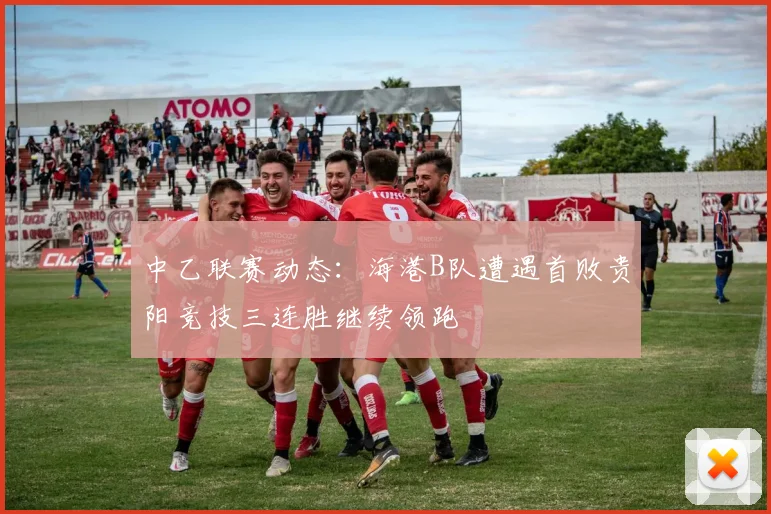 中乙联赛动态：海港B队遭遇首败贵阳竞技三连胜继续领跑
