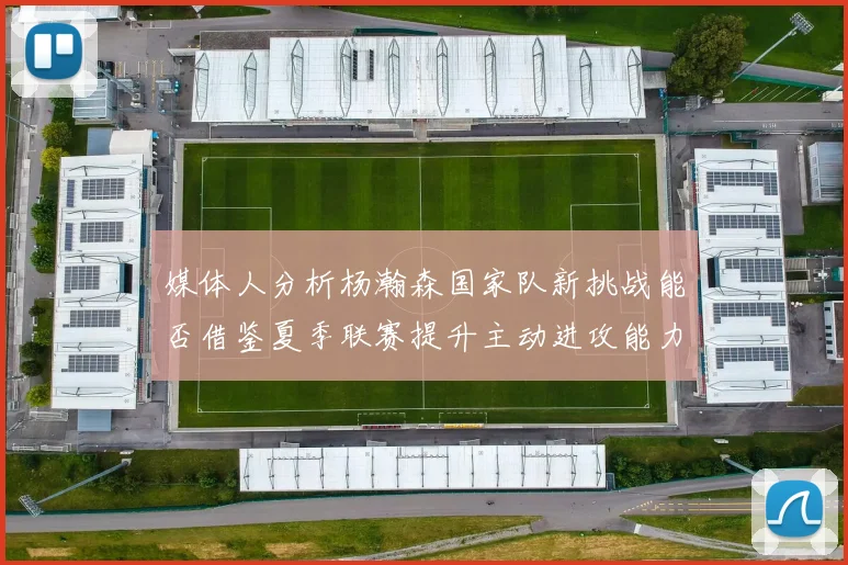 媒体人分析杨瀚森国家队新挑战能否借鉴夏季联赛提升主动进攻能力