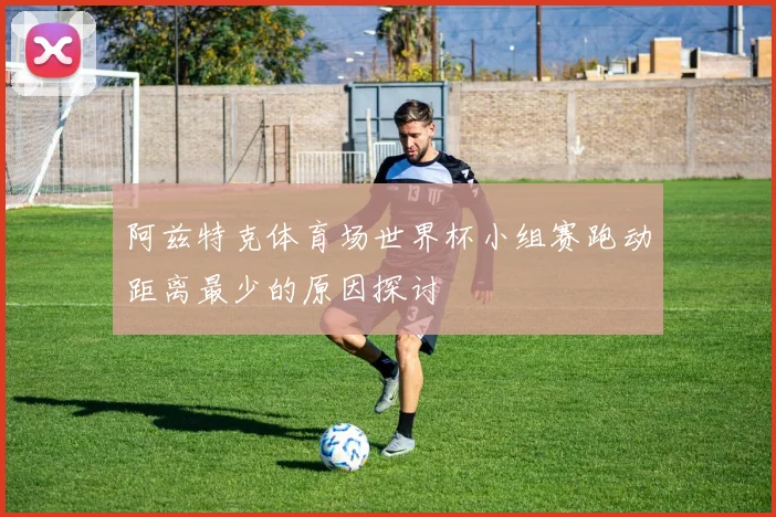 阿兹特克体育场世界杯小组赛跑动距离最少的原因探讨