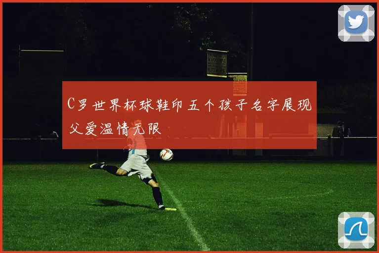 C罗世界杯球鞋印五个孩子名字展现父爱温情无限