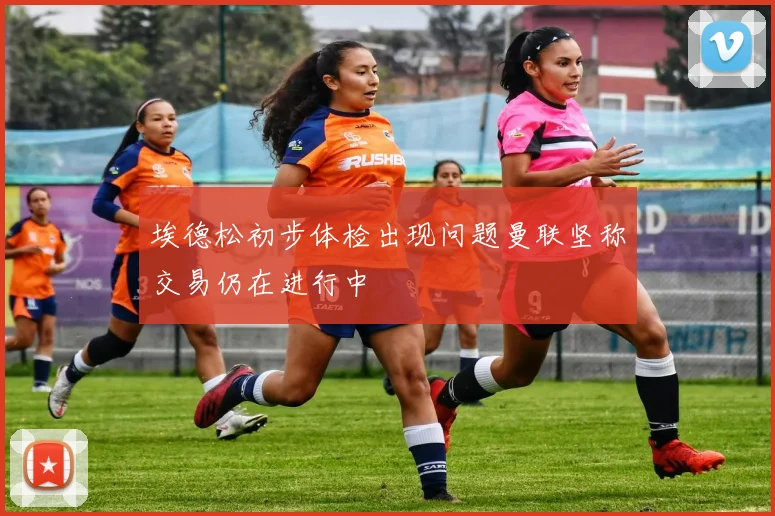 埃德松初步体检出现问题曼联坚称交易仍在进行中