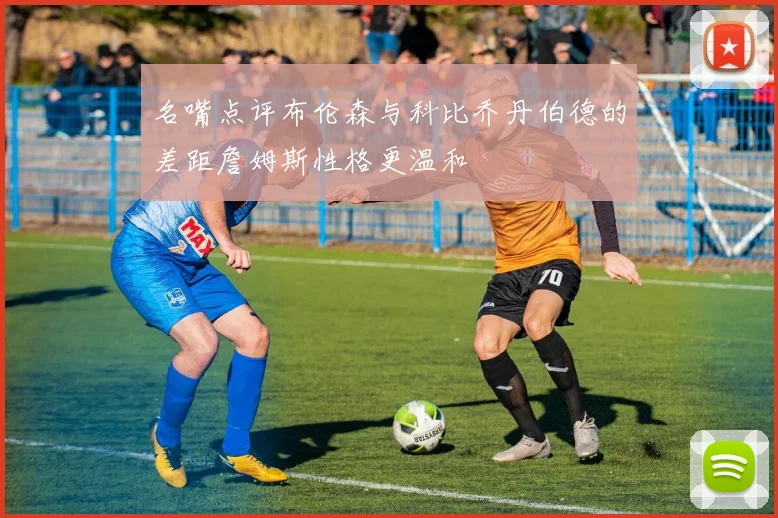 名嘴点评布伦森与科比乔丹伯德的差距詹姆斯性格更温和