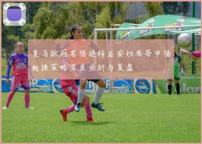 皇马欧冠客场逆转后安切洛蒂中场轮换策略深度分析与复盘