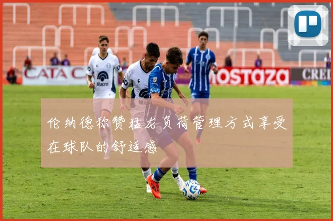 伦纳德称赞猛龙负荷管理方式享受在球队的舒适感
