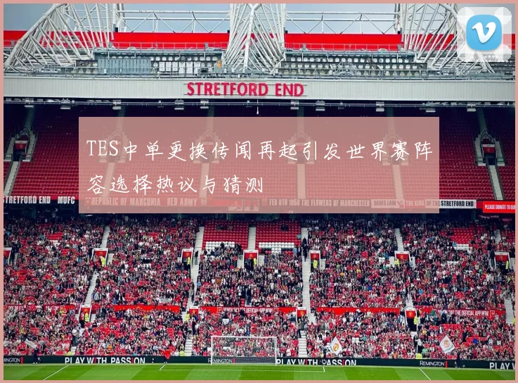 TES中单更换传闻再起引发世界赛阵容选择热议与猜测
