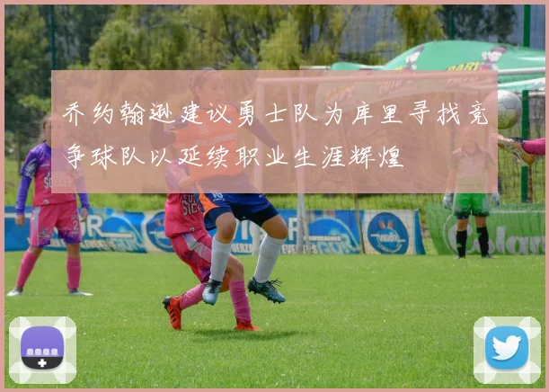 乔约翰逊建议勇士队为库里寻找竞争球队以延续职业生涯辉煌