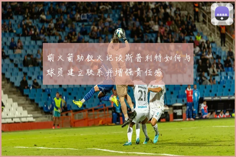 前火箭助教火记谈斯普利特如何与球员建立联系并增强责任感