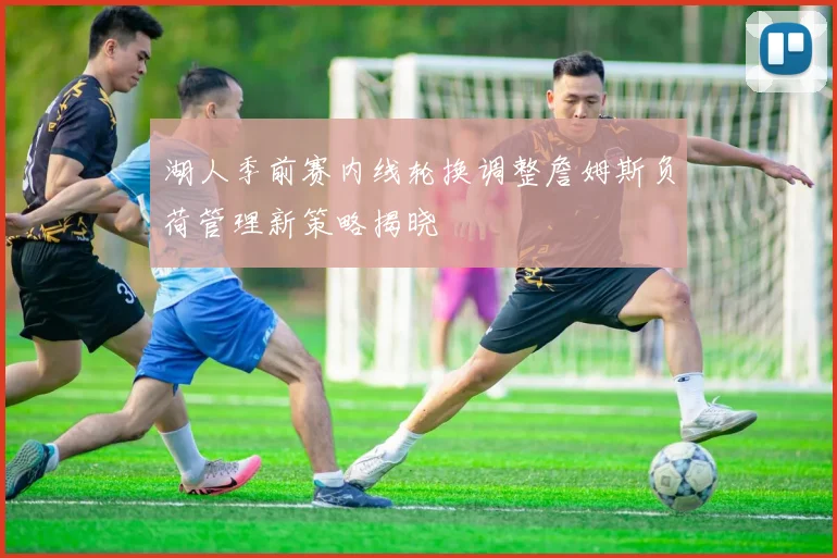 湖人季前赛内线轮换调整詹姆斯负荷管理新策略揭晓