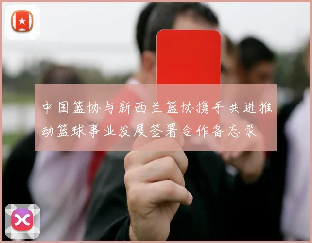 中国篮协与新西兰篮协携手共进推动篮球事业发展签署合作备忘录