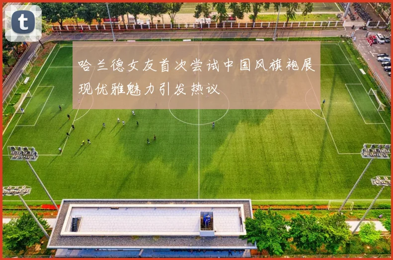 哈兰德女友首次尝试中国风旗袍展现优雅魅力引发热议