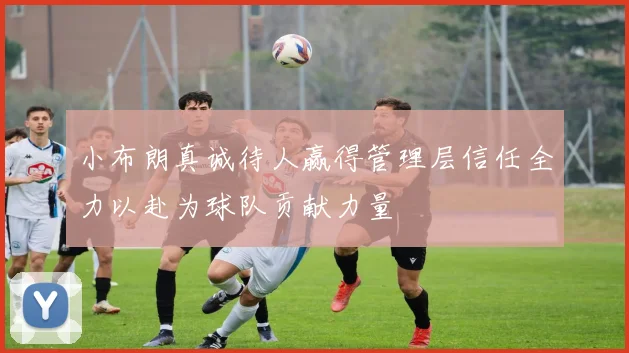 小布朗真诚待人赢得管理层信任全力以赴为球队贡献力量
