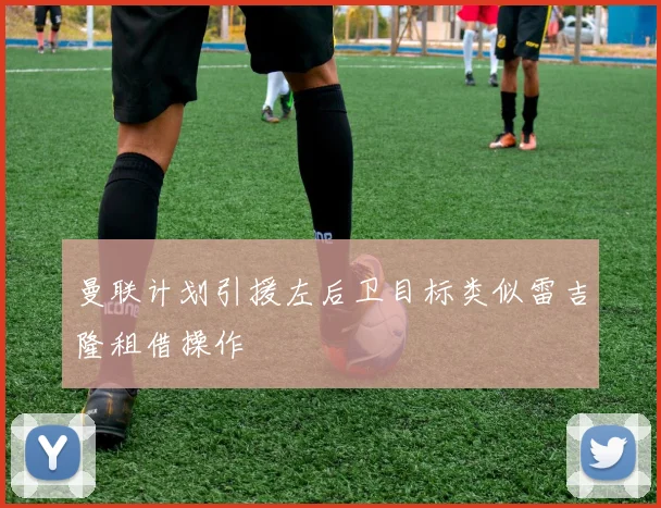 曼联计划引援左后卫目标类似雷吉隆租借操作