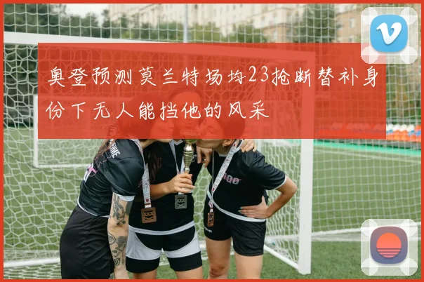 奥登预测莫兰特场均23抢断替补身份下无人能挡他的风采