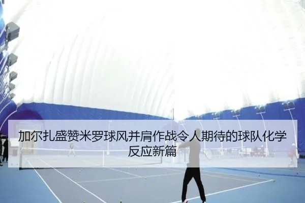 加尔扎盛赞米罗球风并肩作战令人期待的球队化学反应新篇
